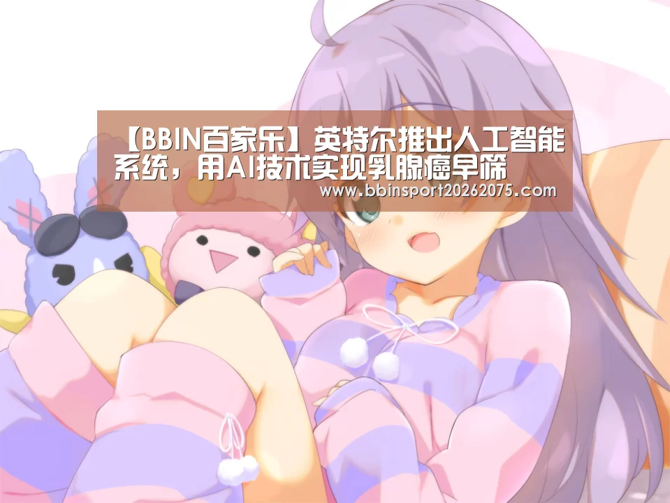 【BBIN百家乐】英特尔推出人工智能系统,用AI技术实现乳腺癌早筛(图3) BBIN入口