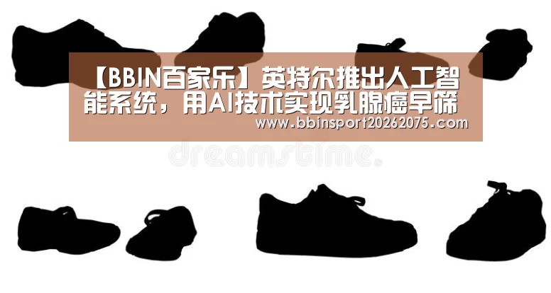【BBIN百家乐】英特尔推出人工智能系统,用AI技术实现乳腺癌早筛(图2) BBIN百家乐
