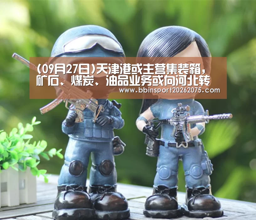 (09月27日)天津港或主营集装箱,矿石、煤炭、油品业务或向河北转移“BBIN棋牌”(图2) BBIN棋牌